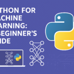 Python for Machine Learning: A Beginner’s Guide